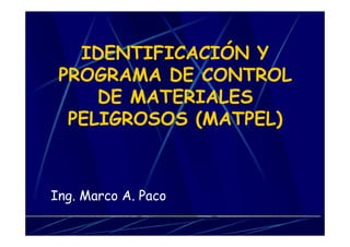IDENTIFICACIÓN Y
PROGRAMA DE CONTROL
DE MATERIALES
PELIGROSOS (MATPEL)
Ing. Marco A. Paco
 