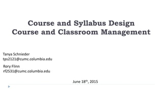 Course and Syllabus Design
Course and Classroom Management
Tanya Schnieder
tps2121@cumc.columbia.edu
Rory Flinn
rf2531@cumc.columbia.edu
June 18th, 2015
 