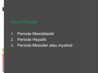 Ada 3 Periode:
1. Periode Mesoblastik
2. Periode Hepatik
3. Periode Meduller atau myeloid
 