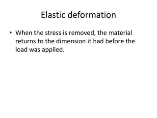 Elastic deformation
• When the stress is removed, the material
returns to the dimension it had before the
load was applied.
 