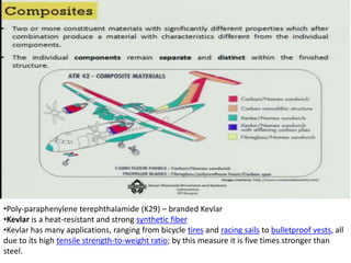 •Poly-paraphenylene terephthalamide (K29) – branded Kevlar
•Kevlar is a heat-resistant and strong synthetic fiber
•Kevlar has many applications, ranging from bicycle tires and racing sails to bulletproof vests, all
due to its high tensile strength-to-weight ratio; by this measure it is five times stronger than
steel.
 