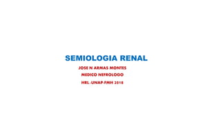 SEMIOLOGIA RENAL
JOSE N ARMAS MONTES
MEDICO NEFROLOGO
HRL.-UNAP-FMH 2018
 