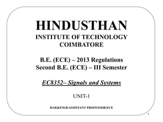 1
HINDUSTHAN
INSTITUTE OF TECHNOLOGY
COIMBATORE
B.E. (ECE) – 2013 Regulations
Second B.E. (ECE) – III Semester
EC8352– Signals and Systems
UNIT-1
HAKKEM.B/ASSISTANT PROFESSOR/ECE
 
