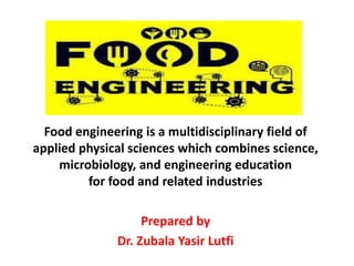 Food engineering is a multidisciplinary field of
applied physical sciences which combines science,
microbiology, and engineering education
for food and related industries
Prepared by
Dr. Zubala Yasir Lutfi
 