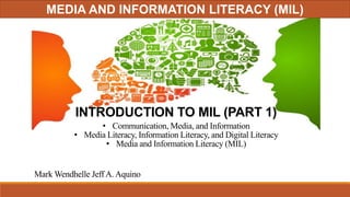 INTRODUCTION TO MIL (PART 1)
Mark Wendhelle Jeff A. Aquino
• Communication, Media, and Information
• Media Literacy, Information Literacy, and Digital Literacy
• Media and Information Literacy (MIL)
MEDIA AND INFORMATION LITERACY (MIL)
 