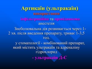 Артикаїн (ультракаїн)
використання
інфільтраційна та провідникова
анестезія
Знеболювальна дія розвивається через 1-
2 хв. після введення препарату, триває 1-3,5
год.
у стоматології - комбінований препарат,
який містить ультракаїн та адреналіну
гідрохлорид
- ультракаїн Д-С
 