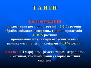 Т А Н І Н
застосування
полоскання рота, зіву, гортані – 1-2 % розчин
обробка опікових поверхонь, тріщин, пролежнів –
3-10 % розчини
промивання шлунка при отруєнні солями
важких металів та алкалоїдами – 0,5 % розчин
Nota bene! З морфіном, фізостигміном, атропіном,
нікотином, кокаїном танін утворює нестійкі
сполуки
 