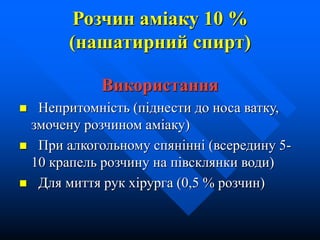 Розчин аміаку 10 %
(нашатирний спирт)
Використання
 Непритомність (піднести до носа ватку,
змочену розчином аміаку)
 При алкогольному спянінні (всередину 5-
10 крапель розчину на півсклянки води)
 Для миття рук хірурга (0,5 % розчин)
 