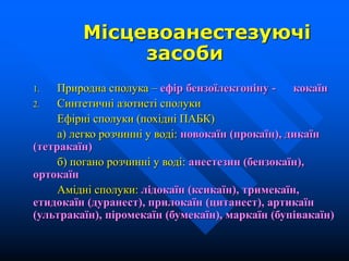 Місцевоанестезуючі
засоби
1. Природна сполука – ефір бензоїлекгоніну - кокаїн
2. Синтетичні азотисті сполуки
Ефірні сполуки (похідні ПАБК)
а) легко розчинні у воді: новокаїн (прокаїн), дикаїн
(тетракаїн)
б) погано розчинні у воді: анестезин (бензокаїн),
ортокаїн
Амідні сполуки: лідокаїн (ксикаїн), тримекаїн,
етидокаїн (дуранест), прилокаїн (цитанест), артикаїн
(ультракаїн), піромекаїн (бумекаїн), маркаїн (бупівакаїн)
 