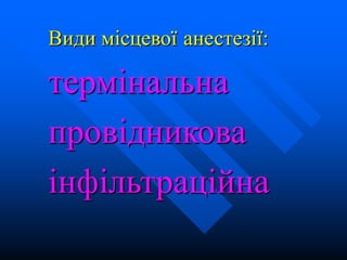 Види місцевої анестезії:
термінальна
провідникова
інфільтраційна
 