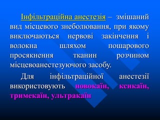 Інфільтраційна анестезія – змішаний
вид місцевого знеболювання, при якому
виключаються нервові закінчення і
волокна шляхом пошарового
просякнення тканин розчином
місцевоанестезуючого засобу.
Для інфільтраційної анестезії
використовують новокаїн, ксикаїн,
тримекаїн, ультракаїн
 