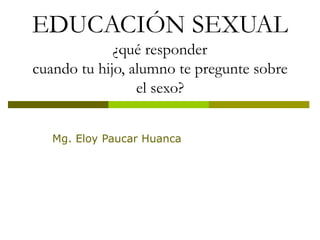 EDUCACIÓN SEXUAL
¿qué responder
cuando tu hijo, alumno te pregunte sobre
el sexo?
Mg. Eloy Paucar Huanca
 