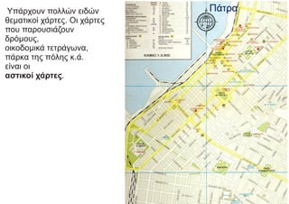 Υπάρχουν πολλών ειδών
θεματικοί χάρτες. Οι χάρτες
που παρουσιάζουν
δρόμους,
οικοδομικά τετράγωνα,
πάρκα της πόλης κ.ά.
είναι οι
αστικοί χάρτες.
 
