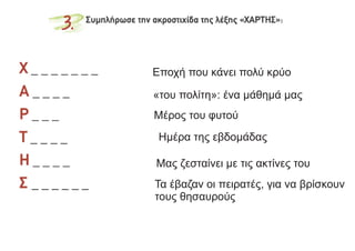 Εποχή που κάνει πολύ κρύο
«του πολίτη»: ένα μάθημά μας
Μέρος του φυτού
Ημέρα της εβδομάδας
Μας ζεσταίνει με τις ακτίνες του
Τα έβαζαν οι πειρατές, για να βρίσκουν
τους θησαυρούς
 