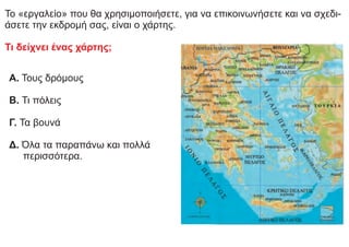 Το «εργαλείο» που θα χρησιμοποιήσετε, για να επικοινωνήσετε και να σχεδι-
άσετε την εκδρομή σας, είναι ο χάρτης.
Τι δείχνει ένας χάρτης;
Α. Τους δρόμους
Β. Τι πόλεις
Γ. Τα βουνά
Δ. Όλα τα παραπάνω και πολλά
περισσότερα.
 