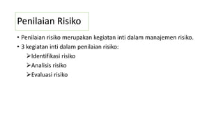 Penilaian Risiko
• Penilaian risiko merupakan kegiatan inti dalam manajemen risiko.
• 3 kegiatan inti dalam penilaian risiko:
Identifikasi risiko
Analisis risiko
Evaluasi risiko
 