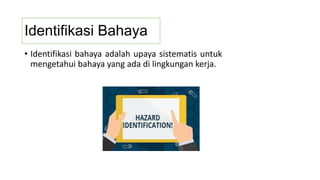 Identifikasi Bahaya
• Identifikasi bahaya adalah upaya sistematis untuk
mengetahui bahaya yang ada di lingkungan kerja.
 