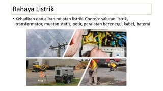 Bahaya Listrik
• Kehadiran dan aliran muatan listrik. Contoh: saluran listrik,
transformator, muatan statis, petir, peralatan berenergi, kabel, baterai
 