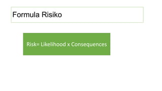 Formula Risiko
Risk= Likelihood x Consequences
 