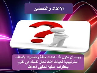 ‫والتحضير‬ ‫اإلعداد‬
‫ألهداف‬ ‫وحضرت‬ ‫خطة‬ ‫أعددت‬ ‫قد‬ ‫تكون‬ ‫أن‬ ‫يجب‬
‫ت‬ ‫كي‬ ‫نفسك‬ ‫تحفز‬ ‫ألنك‬ ‫لحياتك‬ ‫استرتيجية‬
‫قوم‬
‫أهدافك‬ ‫لحقيق‬ ‫عملية‬ ‫بخطوات‬
 