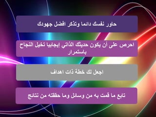 ‫جهودك‬ ‫افضل‬ ‫وتذكر‬ ‫دائما‬ ‫نفسك‬ ‫حاور‬
‫ال‬ ‫تخيل‬ ‫إيجابيا‬ ‫الذاتي‬ ‫حديثك‬ ‫يكون‬ ‫أن‬ ‫على‬ ‫احرص‬
‫نجاح‬
‫باستمرار‬
‫اهداف‬ ‫ذات‬ ‫خطة‬ ‫لك‬ ‫اجعل‬
‫نتائج‬ ‫من‬ ‫حققته‬ ‫وما‬ ‫وسائل‬ ‫من‬ ‫به‬ ‫قمت‬ ‫ما‬ ‫تابع‬
 