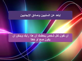 ‫إبتعد‬
‫اإليجابيين‬ ‫وصادق‬ ‫السلبيين‬ ‫عن‬
‫أن‬ ‫ويمكن‬ ‫رأيك‬ ‫هذا‬ ‫أن‬ ‫يحطمك‬ ‫شخص‬ ‫لكل‬ ‫تقول‬ ‫أن‬
‫خطأ‬ ‫أو‬ ‫صح‬ ‫يكون‬
 