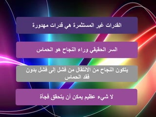 ‫مهدورة‬ ‫قدرات‬ ‫هي‬ ‫المستثمرة‬ ‫غير‬ ‫القدرات‬
‫هو‬ ‫النجاح‬ ‫وراء‬ ‫الحقيقي‬ ‫السر‬
‫الحماس‬
‫بدون‬ ‫فشل‬ ‫إلى‬ ‫فشل‬ ‫من‬ ‫االنتقال‬ ‫من‬ ‫النجاح‬ ‫يتكون‬
‫الحماس‬ ‫فقد‬
‫يتحقق‬ ‫أن‬ ‫يمكن‬ ‫عظيم‬ ‫شيء‬ ‫ال‬
‫فجأة‬
 