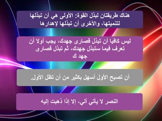 ‫القوة‬ ‫لبذل‬ ‫طريقتان‬ ‫هناك‬
:
‫تبذلها‬ ‫أن‬ ‫هي‬ ‫األولى‬
‫إلهدارها‬ ‫تبذلها‬ ‫أن‬ ‫واألخرى‬ ،‫لتنميتها‬
‫أن‬ ‫أوال‬ ‫يجب‬ ،‫جهدك‬ ‫قصارى‬ ‫تبذل‬ ‫أن‬ ‫كافيا‬ ‫ليس‬
‫قصارى‬ ‫تبذل‬ ‫ثم‬ ،‫جهدك‬ ‫ستبذل‬ ‫فيما‬ ‫تعرف‬
‫ك‬ ‫جهد‬
‫تظل‬ ‫أن‬ ‫من‬ ‫بكثير‬ ‫أسهل‬ ‫األول‬ ‫تصبح‬ ‫أن‬
‫األول‬
.
‫إليه‬ ‫ذهبت‬ ‫إذا‬ ‫إال‬ ،‫ألي‬ ‫يأتي‬ ‫ال‬ ‫النصر‬
 