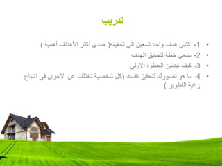 ‫تدريب‬
•
1
-
‫تحقيقه‬ ‫الي‬ ‫تسعين‬ ‫واحد‬ ‫هدف‬ ‫أكتبي‬
(
‫أهمية‬ ‫األهداف‬ ‫أكثر‬ ‫حددي‬
)
•
2
-
‫الهدف‬ ‫لتحقيق‬ ‫خطة‬ ‫ضعي‬
•
3
-
‫االولي‬ ‫الخطوة‬ ‫تبدئين‬ ‫كيف‬
•
4
-
‫نفسك‬ ‫لتحفيز‬ ‫تصورك‬ ‫هو‬ ‫ما‬
(
‫ا‬ ‫في‬ ‫األخرى‬ ‫عن‬ ‫تختلف‬ ‫شخصية‬ ‫كل‬
‫شباع‬
‫التطوير‬ ‫رغبة‬
)
 