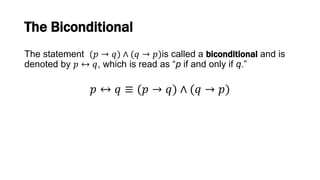 The Biconditional
The statement (𝑝 → 𝑞) ∧ (𝑞 → 𝑝)is called a biconditional and is
denoted by 𝑝 ↔ 𝑞, which is read as “p if and only if q.”
𝑝 ↔ 𝑞 ≡ (𝑝 → 𝑞) ∧ (𝑞 → 𝑝)
 