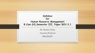 Syllabus
for
Human Resource Management
B.Com (H),Semester III, Paper BCH 3.1
Dr. Monika Gulati
Associate Professor
Mlnc(D),DU
 