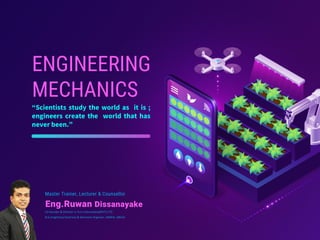 ENGINEERING
MECHANICS
“Scientists study the world as it is ;
engineers create the world that has
never been.”
Master Trainer, Lecturer & Counsellor
Co-founder & Director U-Turn International(PVT) LTD
B.Sc.Eng(Hons) Electrical & Electronic Engineer, AMIESL. MECSL
Eng.Ruwan Dissanayake
 
