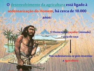 O desenvolvimento da agricultura está ligado à
sedentarização do Homem,há cerca de10.000
anos:
O Homemeracaçador(nómada)
vivia da caça
Mas sedentarizou-sepois inventou
a agricultura
 