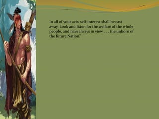 In all of your acts, self-interest shall be cast
away. Look and listen for the welfare of the whole
people, and have always in view . . . the unborn of
the future Nation.”
 