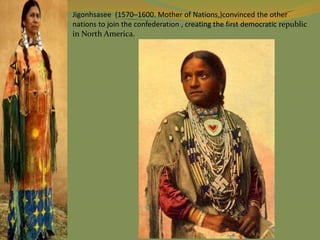 Jigonhsasee (1570–1600. Mother of Nations,)convinced the other
nations to join the confederation , creating the first democratic republic
in North America.
 