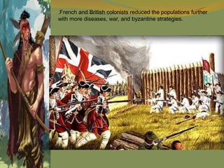 .French and British colonists reduced the populations further
with more diseases, war, and byzantine strategies.
 