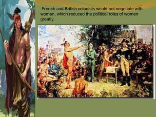.French and British colonists would not negotiate with
women, which reduced the political roles of women
greatly.
 