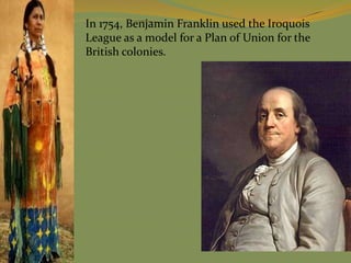 In 1754, Benjamin Franklin used the Iroquois
League as a model for a Plan of Union for the
British colonies.
 