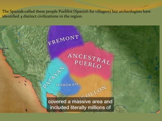 The Spanish called these people Pueblos (Spanish for villagers) but archeologists have
identified 4 distinct civilizations in the region.
 