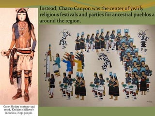 Instead, Chaco Canyon was the center of yearly
religious festivals and parties for ancestral pueblos al
around the region.
 
