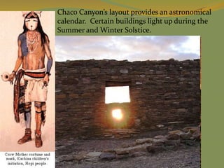 Chaco Canyon’s layout provides an astronomical
calendar. Certain buildings light up during the
Summer and Winter Solstice.
 