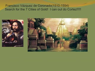 Francisco Vázquez de Coronado(1510-1554)
Search for the 7 Cities of Gold! I can out do Cortez!!!!!
 