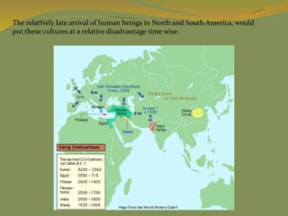 The relatively late arrival of human beings in North and South America, would
put these cultures at a relative disadvantage time wise.
 