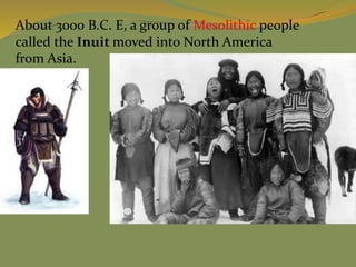 About 3000 B.C. E, a group of Mesolithic people
called the Inuit moved into North America
from Asia.
 