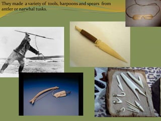 They made a variety of tools, harpoons and spears from
antler or narwhal tusks.
 