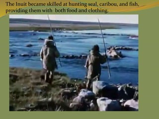 The Inuit became skilled at hunting seal, caribou, and fish,
providing them with both food and clothing.
 
