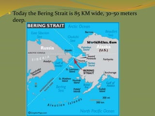  Today the Bering Strait is 85 KM wide, 30-50 meters
deep.
 