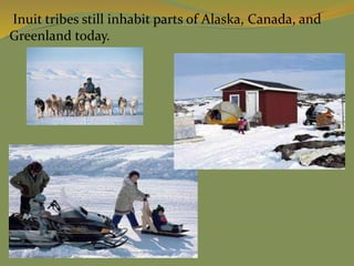 Inuit tribes still inhabit parts of Alaska, Canada, and
Greenland today.
 