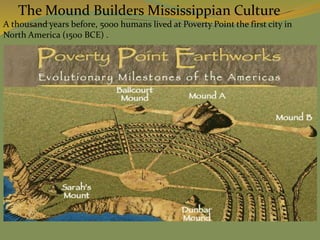 The Mound Builders Mississippian Culture
A thousand years before, 5000 humans lived at Poverty Point the first city in
North America (1500 BCE) .
 