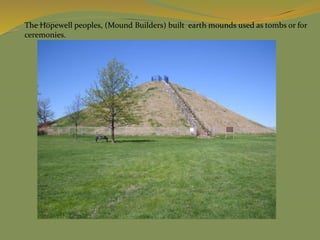 The Hopewell peoples, (Mound Builders) built earth mounds used as tombs or for
ceremonies.
 
